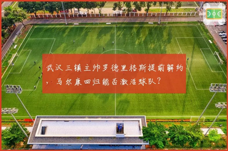 武汉三镇主帅罗德里格斯提前解约，马尔康回归能否激活球队？