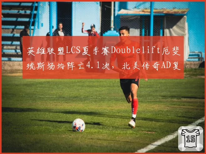 英雄联盟LCS夏季赛Doublelift厄斐琉斯场均阵亡4.1次,北美传奇AD复出后防Gank意识存疑?