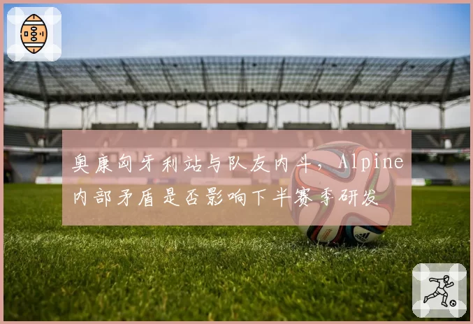 奥康匈牙利站与队友内斗，Alpine内部矛盾是否影响下半赛季研发