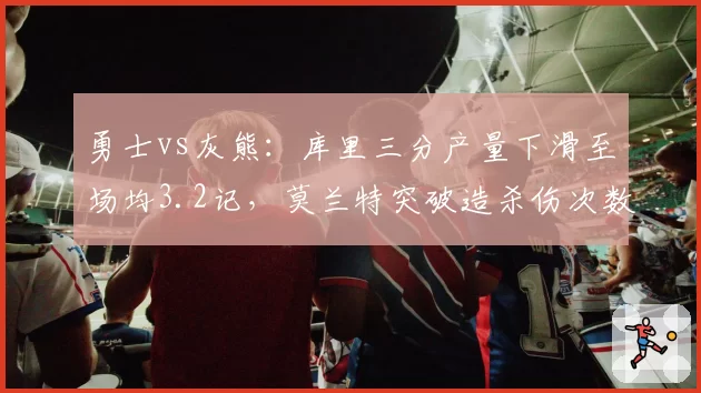 勇士vs灰熊：库里三分产量下滑至场均3.2记，莫兰特突破造杀伤次数暴涨至12次引忧患