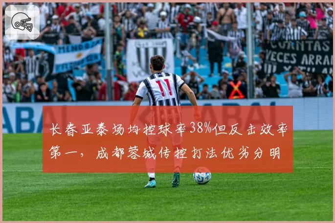 长春亚泰场均控球率38%但反击效率第一，成都蓉城传控打法优劣分明