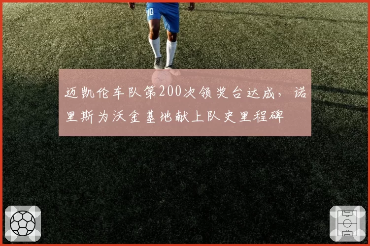 迈凯伦车队第200次领奖台达成,诺里斯为沃金基地献上队史里程碑