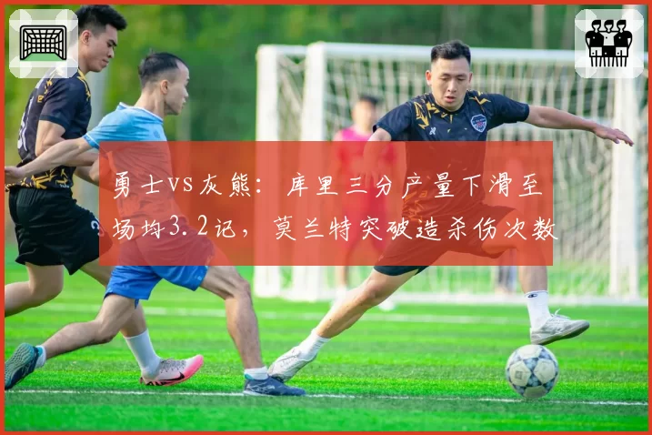 勇士vs灰熊：库里三分产量下滑至场均3.2记，莫兰特突破造杀伤次数暴涨至12次引忧患