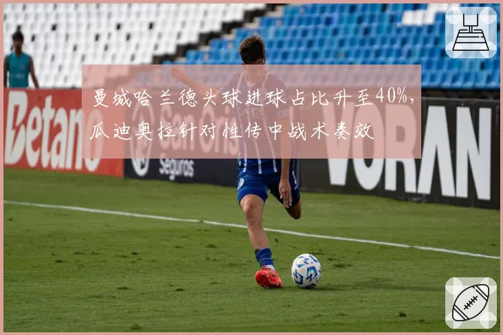 曼城哈兰德头球进球占比升至40%，瓜迪奥拉针对性传中战术奏效