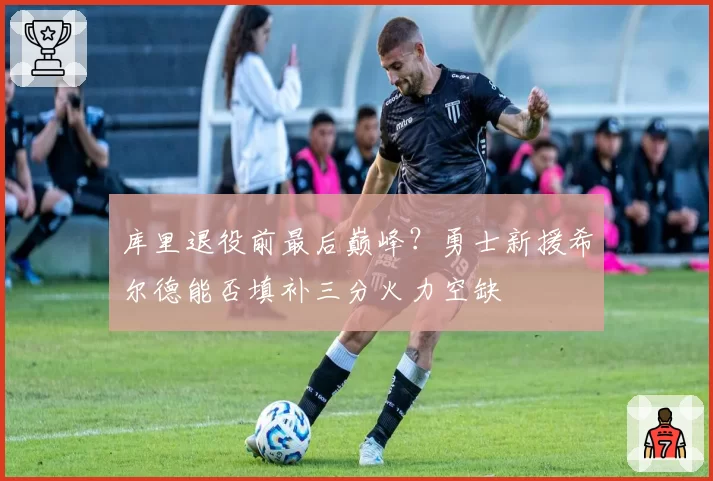 库里退役前最后巅峰？勇士新援希尔德能否填补三分火力空缺