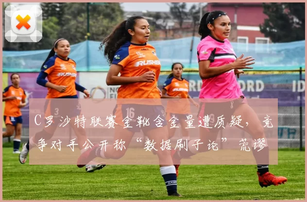 C罗沙特联赛金靴含金量遭质疑，竞争对手公开称“数据刷子论”荒谬