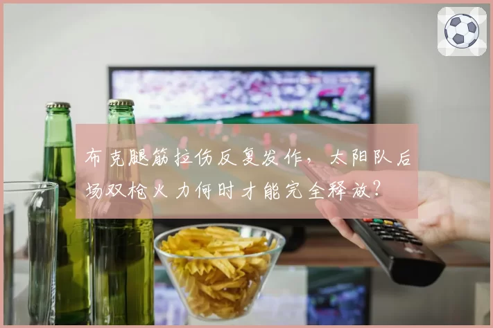 布克腿筋拉伤反复发作，太阳队后场双枪火力何时才能完全释放？