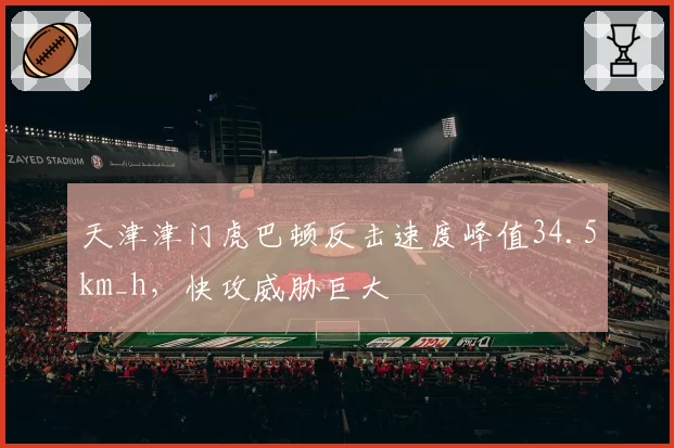 天津津门虎巴顿反击速度峰值34.5km_h，快攻威胁巨大