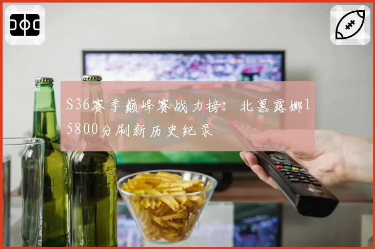 S36赛季巅峰赛战力榜：北慕露娜15800分刷新历史纪录