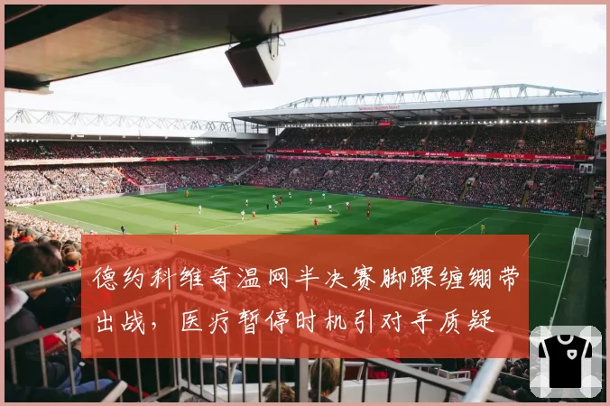 德约科维奇温网半决赛脚踝缠绷带出战，医疗暂停时机引对手质疑