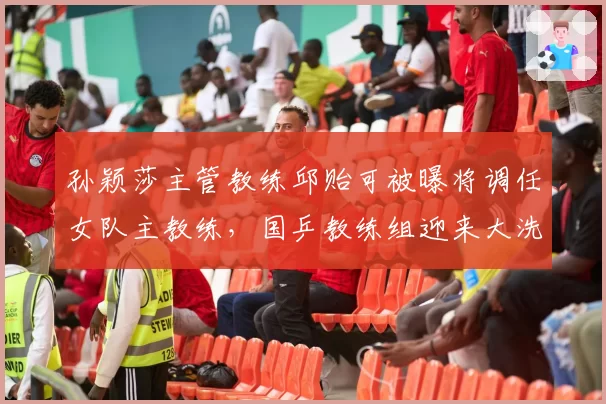 孙颖莎主管教练邱贻可被曝将调任女队主教练，国乒教练组迎来大洗牌