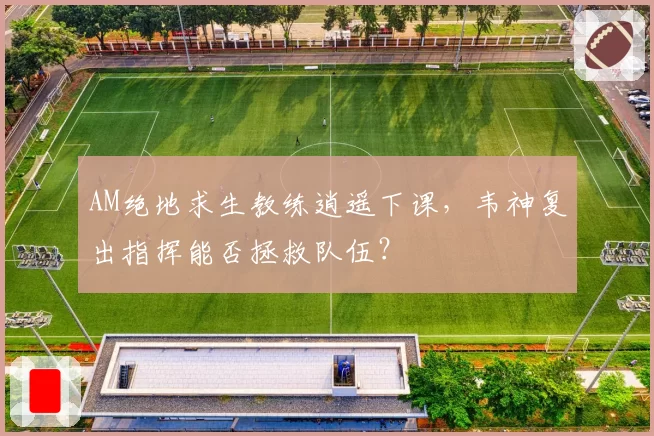 AM绝地求生教练逍遥下课,韦神复出指挥能否拯救队伍?