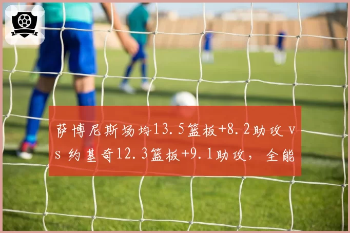 萨博尼斯场均13.5篮板+8.2助攻 vs 约基奇12.3篮板+9.1助攻，全能内线数据镜像