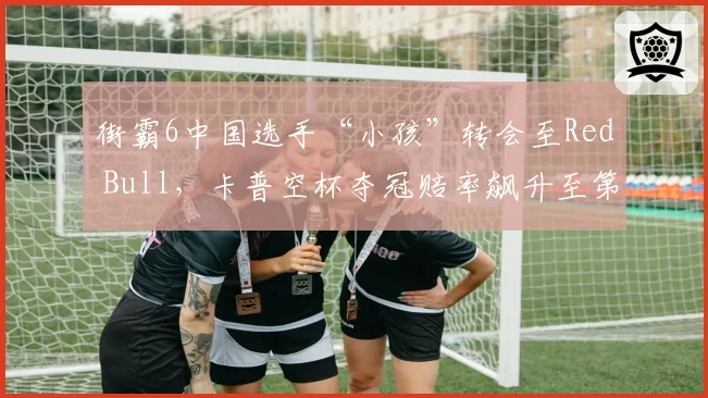街霸6中国选手“小孩”转会至Red Bull，卡普空杯夺冠赔率飙升至第三