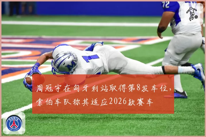 周冠宇在匈牙利站取得第8发车位，索伯车队称其适应2026款赛车