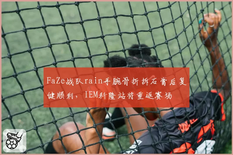 FaZe战队rain手腕骨折拆石膏后复健顺利，IEM科隆站将重返赛场
