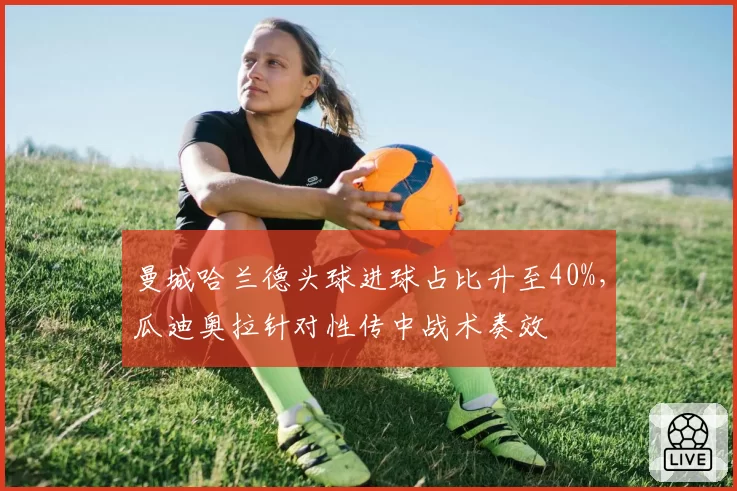 曼城哈兰德头球进球占比升至40%，瓜迪奥拉针对性传中战术奏效
