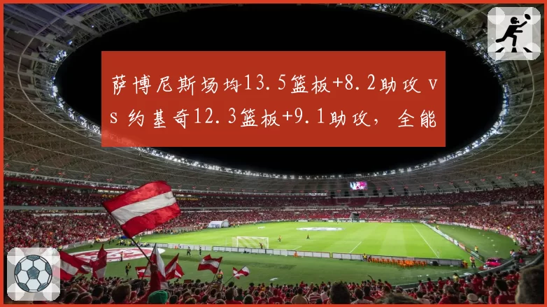 萨博尼斯场均13.5篮板+8.2助攻 vs 约基奇12.3篮板+9.1助攻，全能内线数据镜像