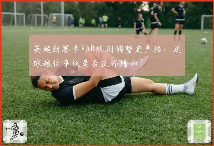 英超新赛季VAR规则调整更严格，进球越位争议是否反而增加？
