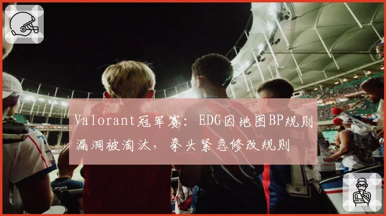 Valorant冠军赛：EDG因地图BP规则漏洞被淘汰，拳头紧急修改规则