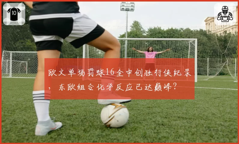 欧文单场罚球16全中创独行侠纪录,东欧组合化学反应已达巅峰?