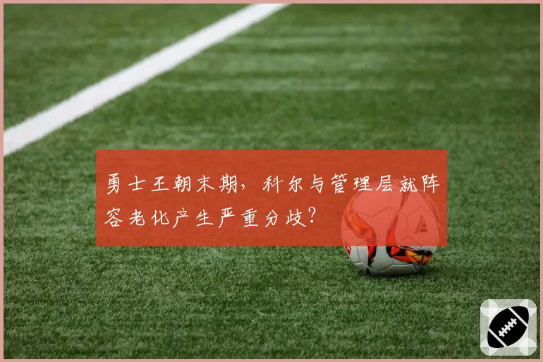 勇士王朝末期，科尔与管理层就阵容老化产生严重分歧？