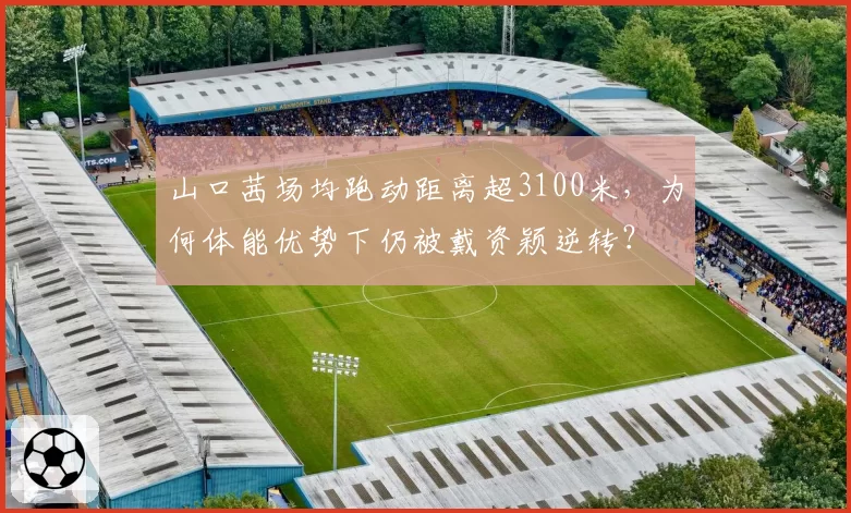 山口茜场均跑动距离超3100米，为何体能优势下仍被戴资颖逆转？