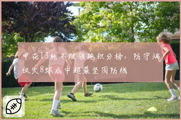 申花13轮不败领跑积分榜，防守端仅失8球成中超最坚固防线