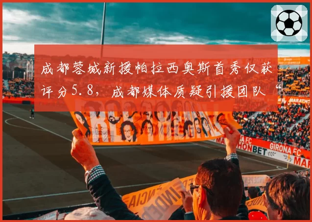 成都蓉城新援帕拉西奥斯首秀仅获评分5.8，成都媒体质疑引援团队“盲目淘宝”