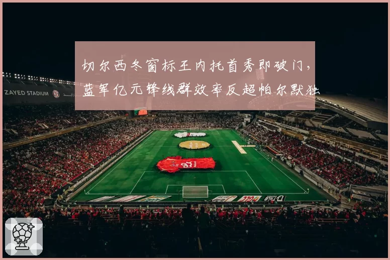 切尔西冬窗标王内托首秀即破门，蓝军亿元锋线群效率反超帕尔默独撑期