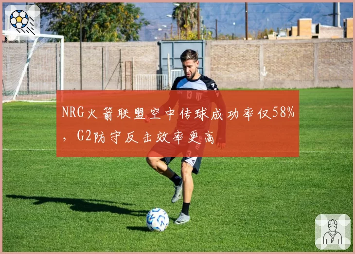 NRG火箭联盟空中传球成功率仅58%，G2防守反击效率更高